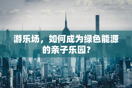 游乐场，如何成为绿色能源的亲子乐园？