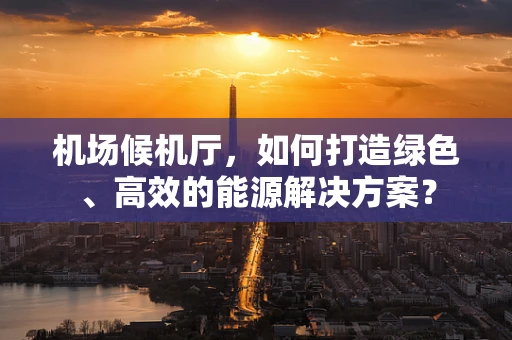 机场候机厅，如何打造绿色、高效的能源解决方案？