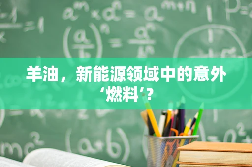 羊油，新能源领域中的意外‘燃料’？