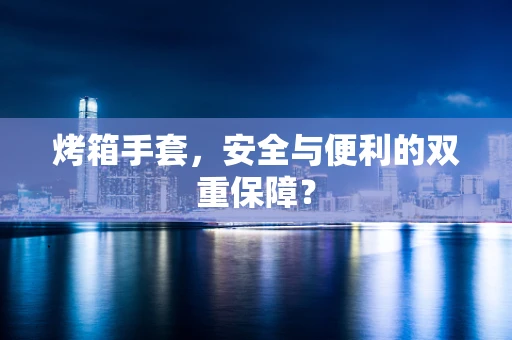 烤箱手套，安全与便利的双重保障？