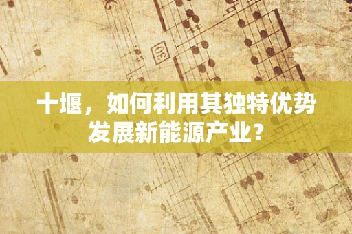 十堰，如何利用其独特优势发展新能源产业？