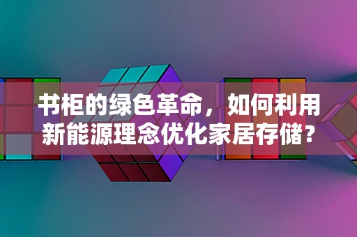 书柜的绿色革命，如何利用新能源理念优化家居存储？