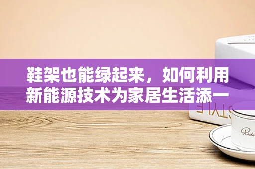 鞋架也能绿起来，如何利用新能源技术为家居生活添一抹绿色？
