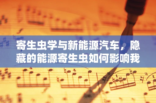 寄生虫学与新能源汽车，隐藏的能源寄生虫如何影响我们的绿色出行？
