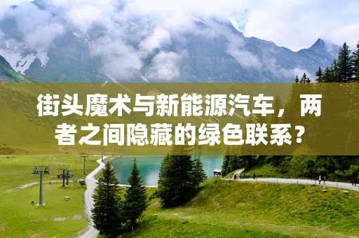 街头魔术与新能源汽车，两者之间隐藏的绿色联系？