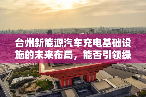 台州新能源汽车充电基础设施的未来布局，能否引领绿色出行新风尚？