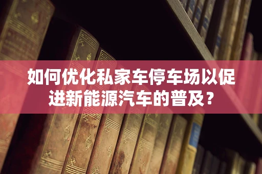 如何优化私家车停车场以促进新能源汽车的普及？