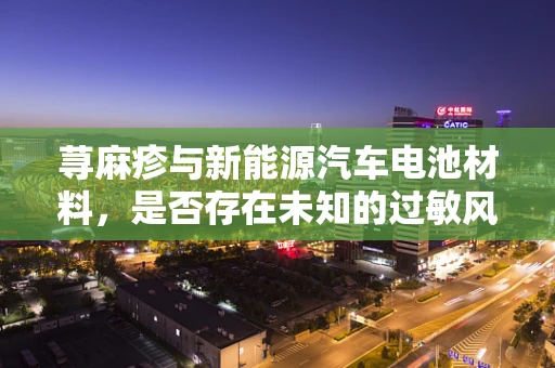 荨麻疹与新能源汽车电池材料，是否存在未知的过敏风险？