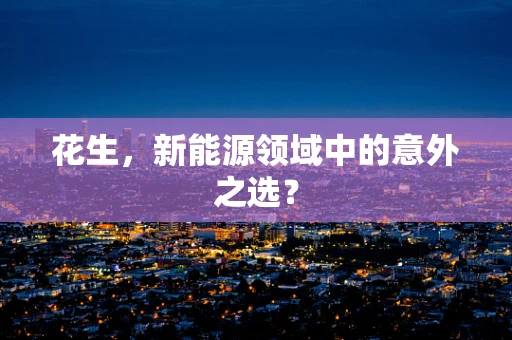 花生，新能源领域中的意外之选？