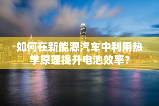 如何在新能源汽车中利用热学原理提升电池效率？