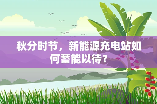 秋分时节，新能源充电站如何蓄能以待？