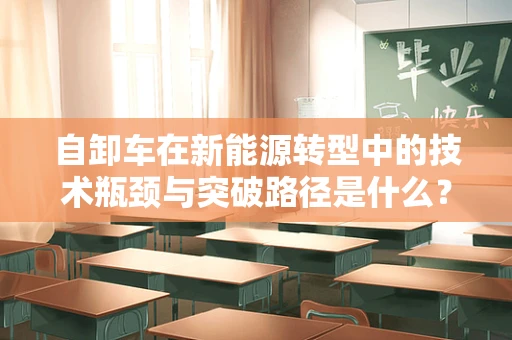自卸车在新能源转型中的技术瓶颈与突破路径是什么？