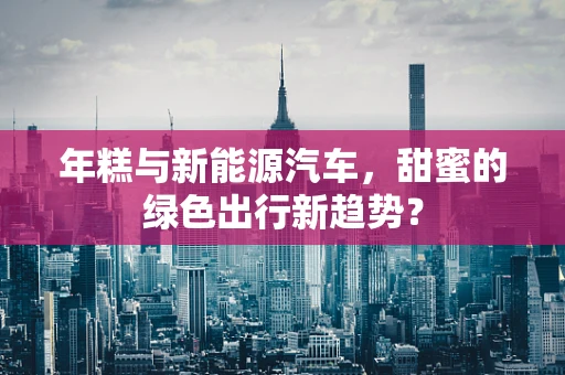年糕与新能源汽车，甜蜜的绿色出行新趋势？