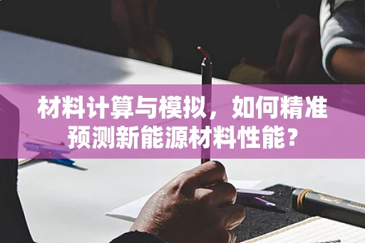材料计算与模拟，如何精准预测新能源材料性能？
