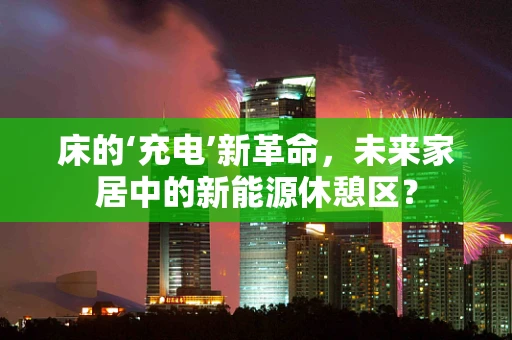 床的‘充电’新革命，未来家居中的新能源休憩区？