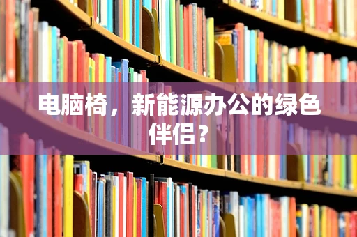 电脑椅，新能源办公的绿色伴侣？