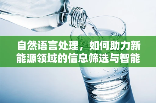 自然语言处理，如何助力新能源领域的信息筛选与智能分析？