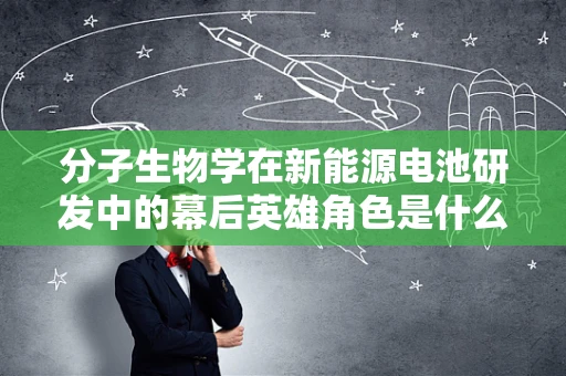分子生物学在新能源电池研发中的幕后英雄角色是什么？