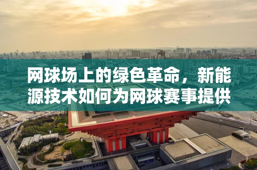 网球场上的绿色革命，新能源技术如何为网球赛事提供清洁动力？