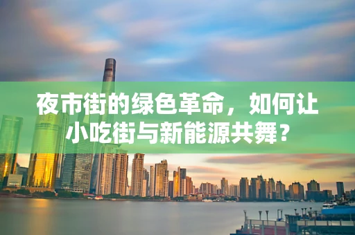 夜市街的绿色革命，如何让小吃街与新能源共舞？