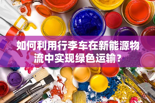 如何利用行李车在新能源物流中实现绿色运输？