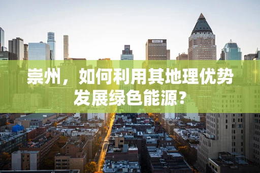 崇州，如何利用其地理优势发展绿色能源？