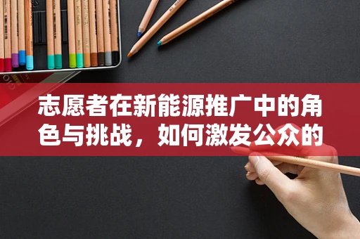 志愿者在新能源推广中的角色与挑战，如何激发公众的绿色行动？