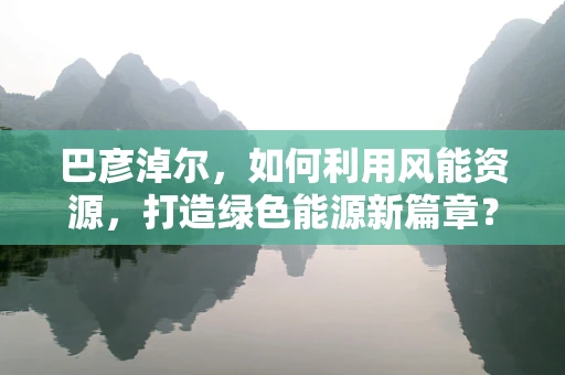 巴彦淖尔，如何利用风能资源，打造绿色能源新篇章？