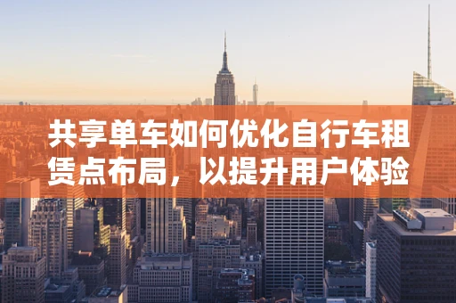 共享单车如何优化自行车租赁点布局，以提升用户体验？