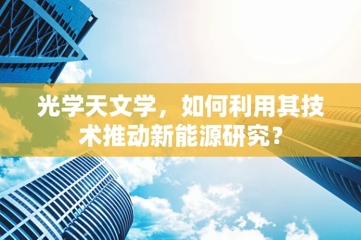 光学天文学，如何利用其技术推动新能源研究？