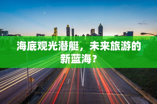 海底观光潜艇，未来旅游的新蓝海？