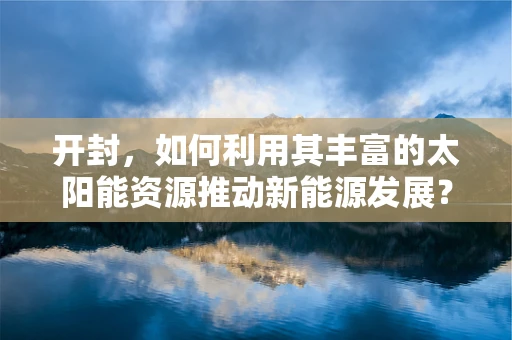 开封，如何利用其丰富的太阳能资源推动新能源发展？