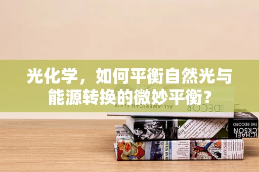 光化学，如何平衡自然光与能源转换的微妙平衡？