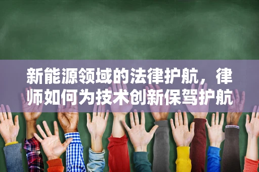 新能源领域的法律护航，律师如何为技术创新保驾护航？