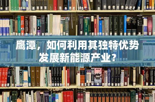 鹰潭，如何利用其独特优势发展新能源产业？