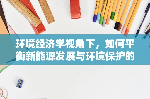 环境经济学视角下，如何平衡新能源发展与环境保护的双重目标？