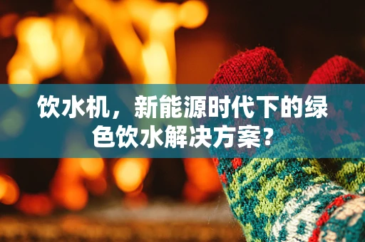 饮水机，新能源时代下的绿色饮水解决方案？