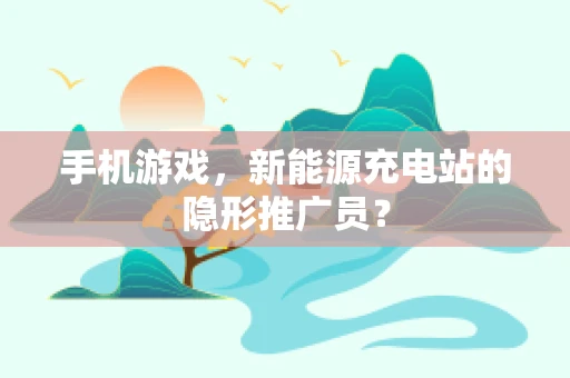 手机游戏，新能源充电站的隐形推广员？