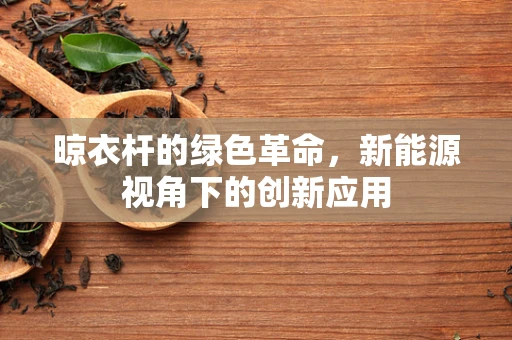 晾衣杆的绿色革命，新能源视角下的创新应用