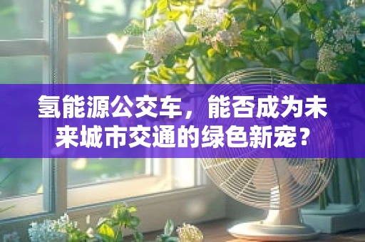 氢能源公交车，能否成为未来城市交通的绿色新宠？