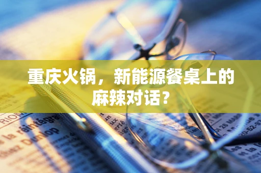 重庆火锅，新能源餐桌上的麻辣对话？
