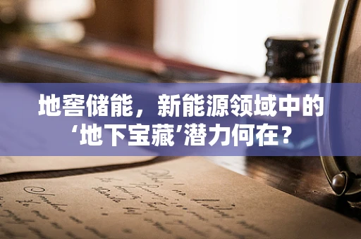 地窖储能，新能源领域中的‘地下宝藏’潜力何在？