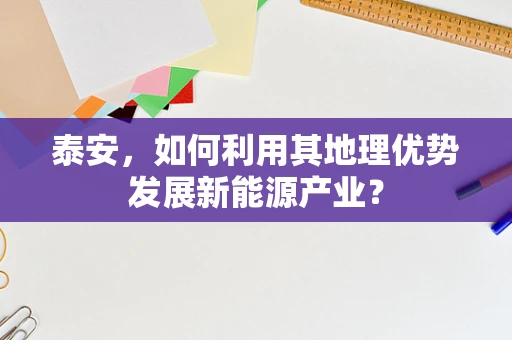泰安，如何利用其地理优势发展新能源产业？