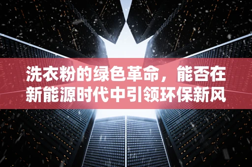 洗衣粉的绿色革命，能否在新能源时代中引领环保新风尚？