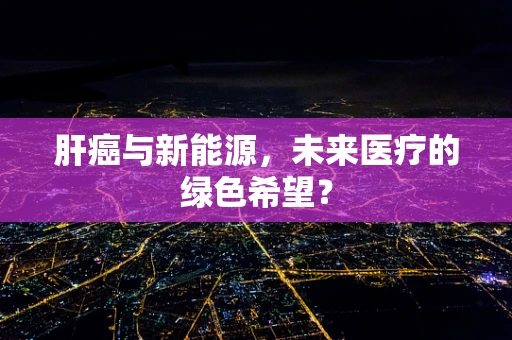 肝癌与新能源，未来医疗的绿色希望？