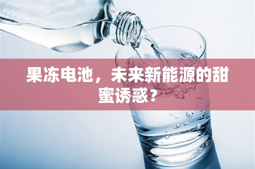 果冻电池，未来新能源的甜蜜诱惑？