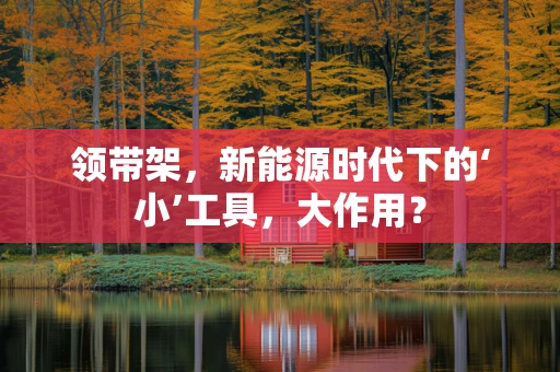 领带架，新能源时代下的‘小’工具，大作用？