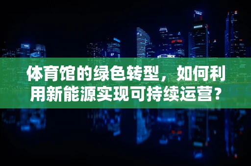 体育馆的绿色转型，如何利用新能源实现可持续运营？