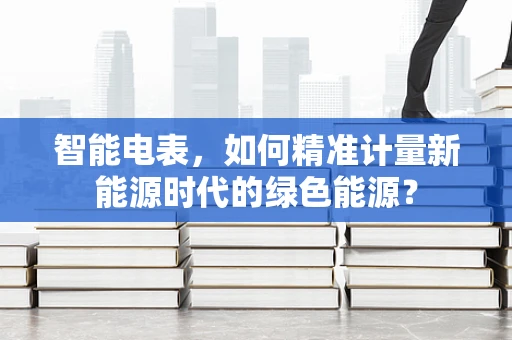 智能电表，如何精准计量新能源时代的绿色能源？