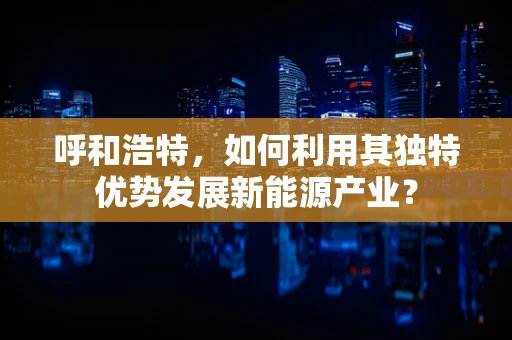 呼和浩特，如何利用其独特优势发展新能源产业？